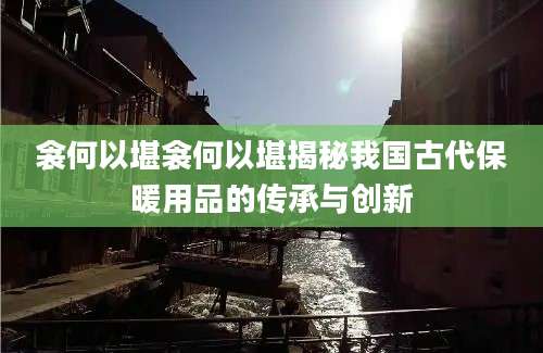 衾何以堪衾何以堪揭秘我国古代保暖用品的传承与创新