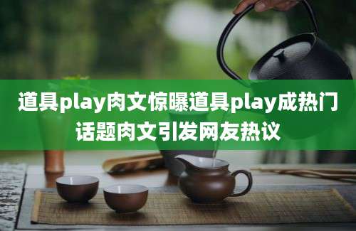 道具play肉文惊曝道具play成热门话题肉文引发网友热议