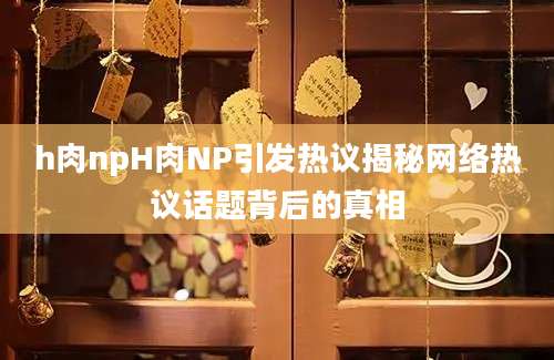 h肉npH肉NP引发热议揭秘网络热议话题背后的真相