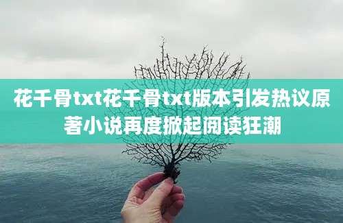 花千骨txt花千骨txt版本引发热议原著小说再度掀起阅读狂潮