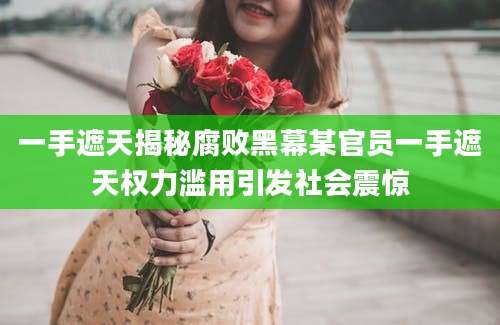 一手遮天揭秘腐败黑幕某官员一手遮天权力滥用引发社会震惊
