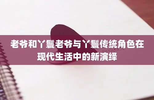 老爷和丫鬟老爷与丫鬟传统角色在现代生活中的新演绎