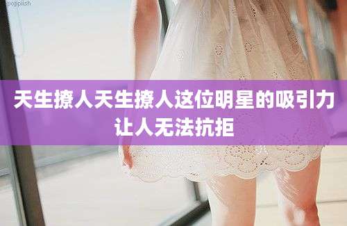 天生撩人天生撩人这位明星的吸引力让人无法抗拒