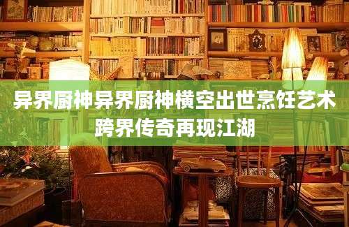 异界厨神异界厨神横空出世烹饪艺术跨界传奇再现江湖