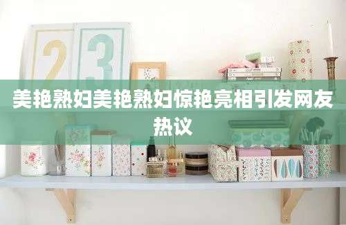 美艳熟妇美艳熟妇惊艳亮相引发网友热议