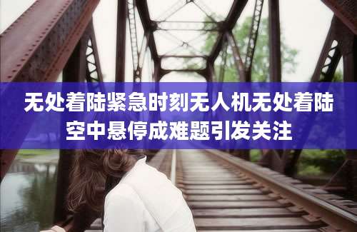 无处着陆紧急时刻无人机无处着陆空中悬停成难题引发关注