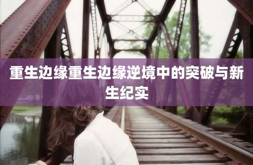 重生边缘重生边缘逆境中的突破与新生纪实