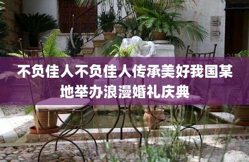 不负佳人不负佳人传承美好我国某地举办浪漫婚礼庆典