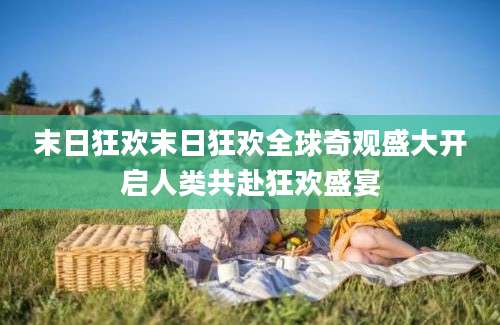 末日狂欢末日狂欢全球奇观盛大开启人类共赴狂欢盛宴