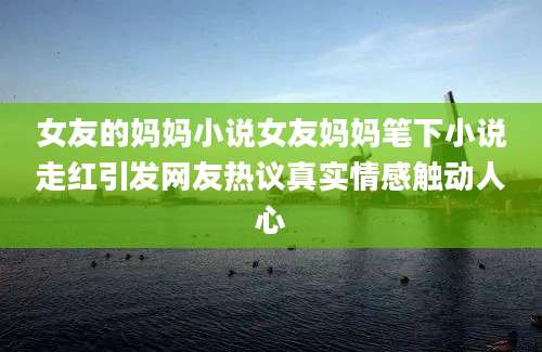 女友的妈妈小说女友妈妈笔下小说走红引发网友热议真实情感触动人心