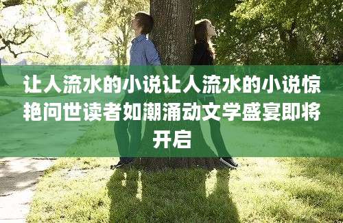 让人流水的小说让人流水的小说惊艳问世读者如潮涌动文学盛宴即将开启
