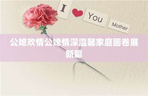 公媳欢情公媳情深温馨家庭画卷展新篇