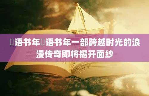 嫤语书年嫤语书年一部跨越时光的浪漫传奇即将揭开面纱