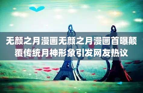 无颜之月漫画无颜之月漫画首曝颠覆传统月神形象引发网友热议