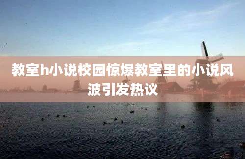 教室h小说校园惊爆教室里的小说风波引发热议