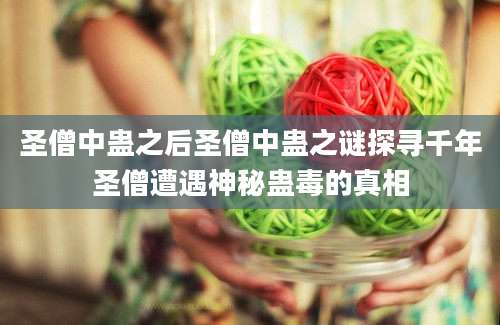 圣僧中蛊之后圣僧中蛊之谜探寻千年圣僧遭遇神秘蛊毒的真相