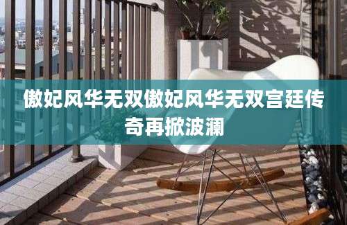 傲妃风华无双傲妃风华无双宫廷传奇再掀波澜