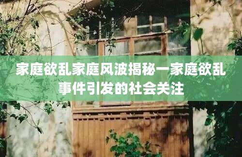 家庭欲乱家庭风波揭秘一家庭欲乱事件引发的社会关注