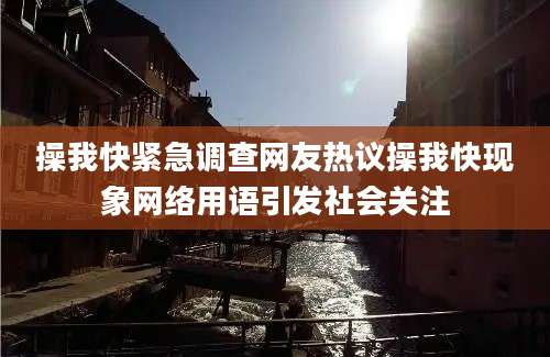 操我快紧急调查网友热议操我快现象网络用语引发社会关注