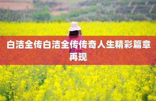 白洁全传白洁全传传奇人生精彩篇章再现