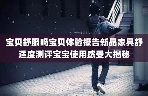 宝贝舒服吗宝贝体验报告新品家具舒适度测评宝宝使用感受大揭秘