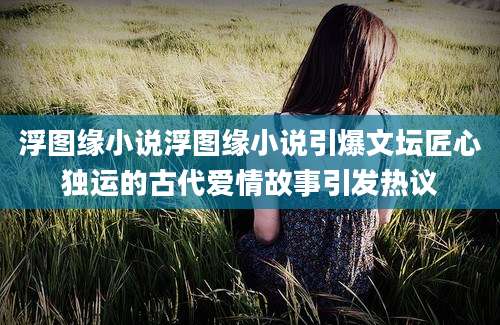 浮图缘小说浮图缘小说引爆文坛匠心独运的古代爱情故事引发热议