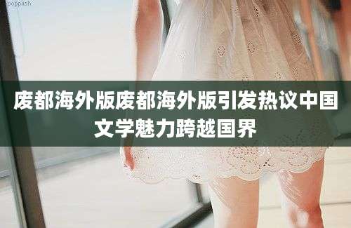 废都海外版废都海外版引发热议中国文学魅力跨越国界