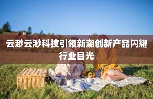 云渺云渺科技引领新潮创新产品闪耀行业目光