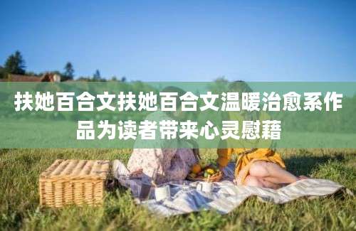 扶她百合文扶她百合文温暖治愈系作品为读者带来心灵慰藉