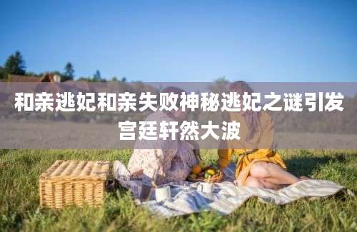 和亲逃妃和亲失败神秘逃妃之谜引发宫廷轩然大波