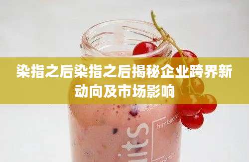 染指之后染指之后揭秘企业跨界新动向及市场影响