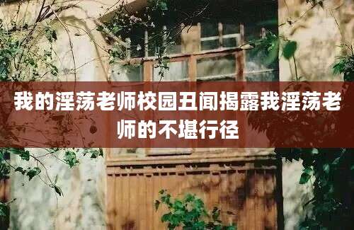 我的淫荡老师校园丑闻揭露我淫荡老师的不堪行径