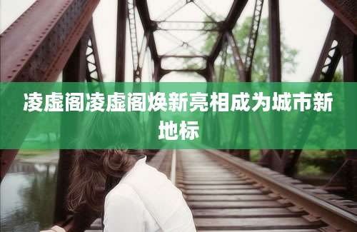 凌虚阁凌虚阁焕新亮相成为城市新地标