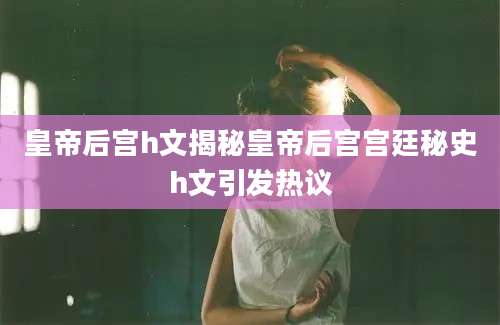皇帝后宫h文揭秘皇帝后宫宫廷秘史h文引发热议