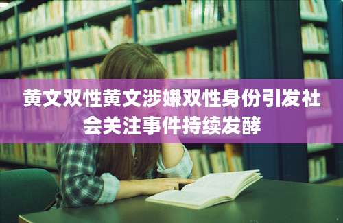 黄文双性黄文涉嫌双性身份引发社会关注事件持续发酵