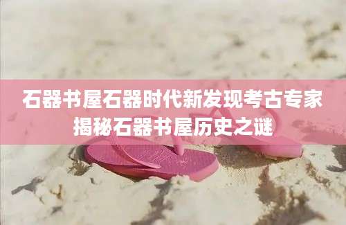 石器书屋石器时代新发现考古专家揭秘石器书屋历史之谜