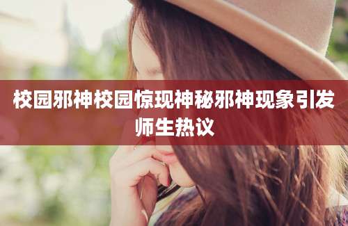 校园邪神校园惊现神秘邪神现象引发师生热议