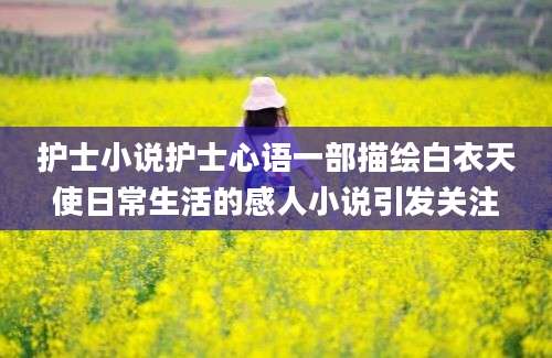 护士小说护士心语一部描绘白衣天使日常生活的感人小说引发关注