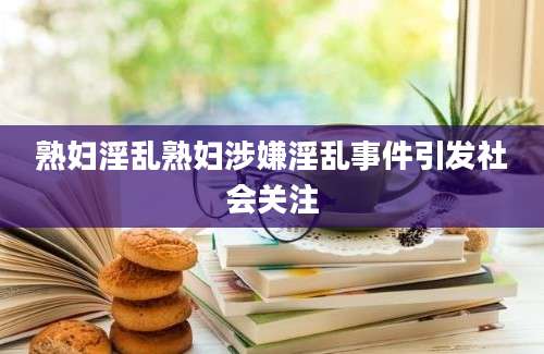 熟妇淫乱熟妇涉嫌淫乱事件引发社会关注