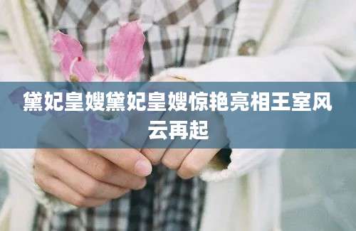 黛妃皇嫂黛妃皇嫂惊艳亮相王室风云再起