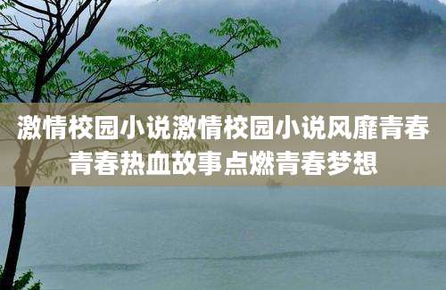 激情校园小说激情校园小说风靡青春青春热血故事点燃青春梦想
