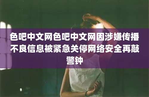 色吧中文网色吧中文网因涉嫌传播不良信息被紧急关停网络安全再敲警钟