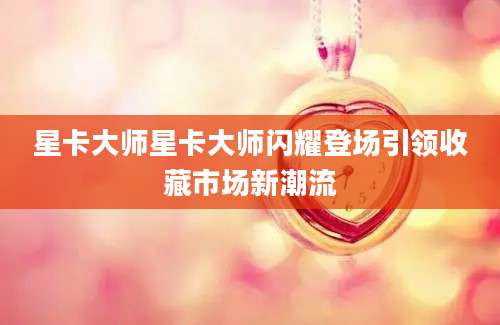 星卡大师星卡大师闪耀登场引领收藏市场新潮流