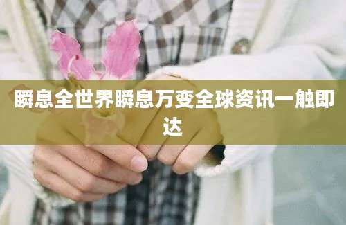 瞬息全世界瞬息万变全球资讯一触即达