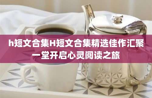 h短文合集H短文合集精选佳作汇聚一堂开启心灵阅读之旅