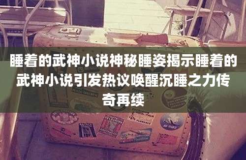 睡着的武神小说神秘睡姿揭示睡着的武神小说引发热议唤醒沉睡之力传奇再续