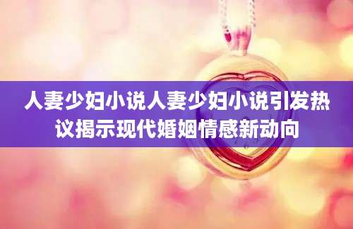 人妻少妇小说人妻少妇小说引发热议揭示现代婚姻情感新动向