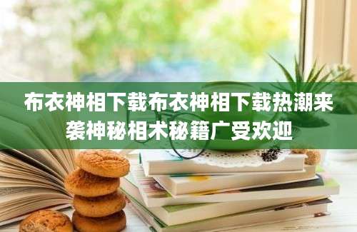 布衣神相下载布衣神相下载热潮来袭神秘相术秘籍广受欢迎
