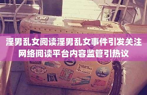 淫男乱女阅读淫男乱女事件引发关注网络阅读平台内容监管引热议