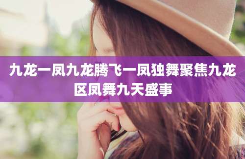 九龙一凤九龙腾飞一凤独舞聚焦九龙区凤舞九天盛事